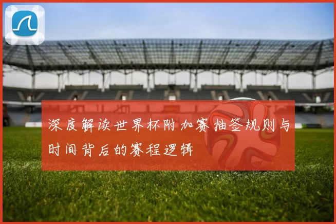 深度解读世界杯附加赛抽签规则与时间背后的赛程逻辑