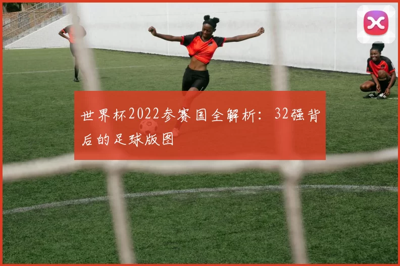 世界杯2022参赛国全解析：32强背后的足球版图
