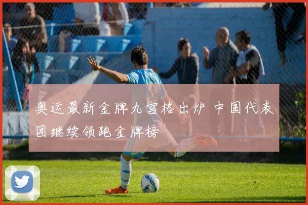 奥运最新金牌九宫格出炉 中国代表团继续领跑金牌榜