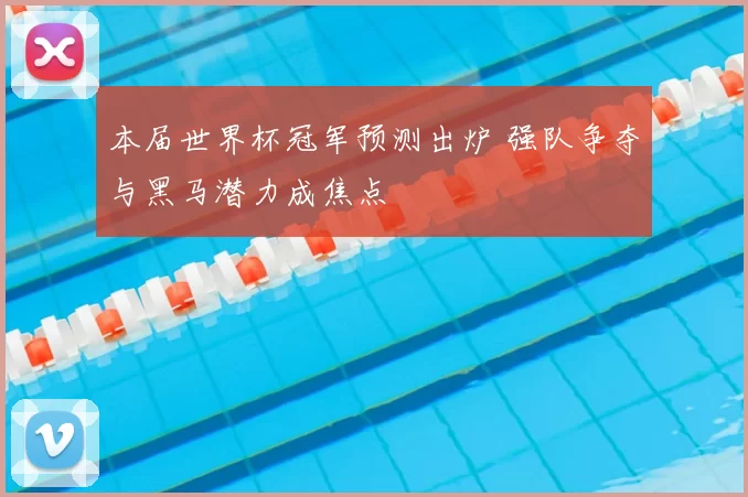 本届世界杯冠军预测出炉 强队争夺与黑马潜力成焦点