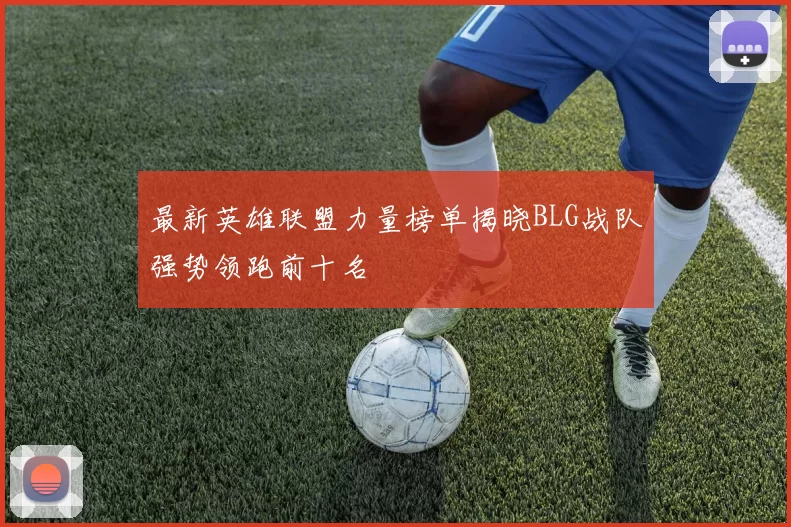 最新英雄联盟力量榜单揭晓BLG战队强势领跑前十名