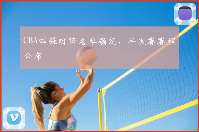 CBA四强对阵名单确定，半决赛赛程公布