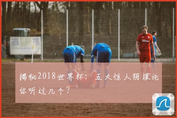 揭秘2018世界杯:五大惊人阴谋论你听过几个?