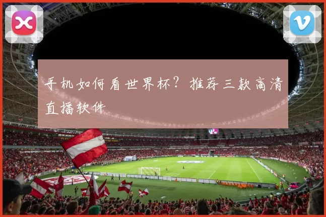 手机如何看世界杯?推荐三款高清直播软件