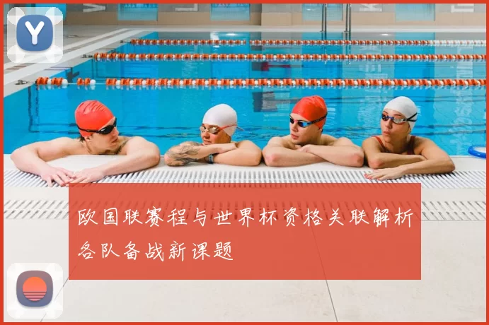 欧国联赛程与世界杯资格关联解析各队备战新课题