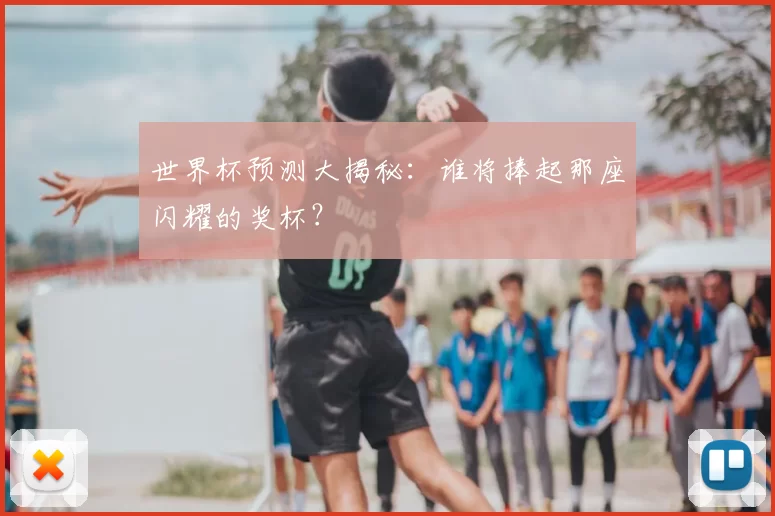 世界杯预测大揭秘：谁将捧起那座闪耀的奖杯？