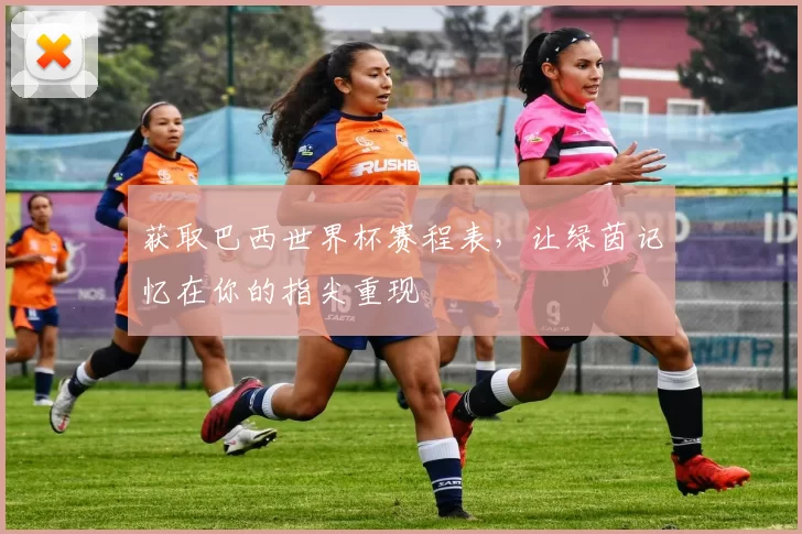 获取巴西世界杯赛程表,让绿茵记忆在你的指尖重现