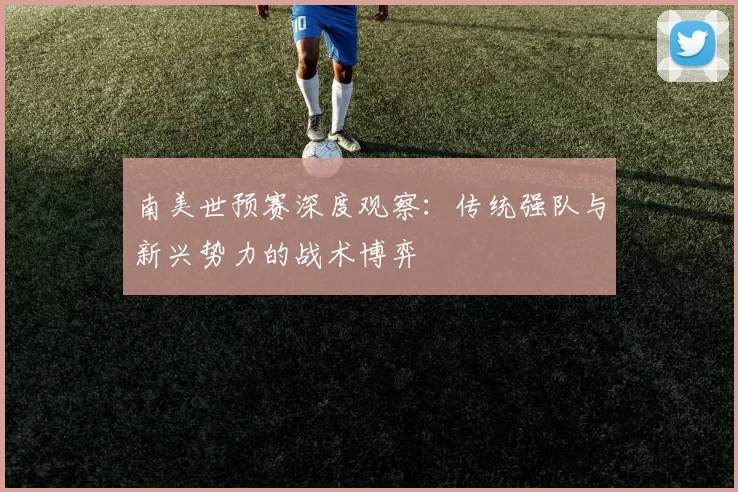 南美世预赛深度观察：传统强队与新兴势力的战术博弈