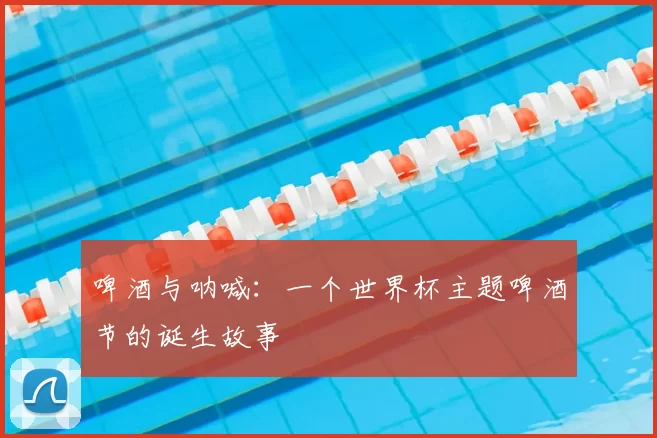 啤酒与呐喊：一个世界杯主题啤酒节的诞生故事