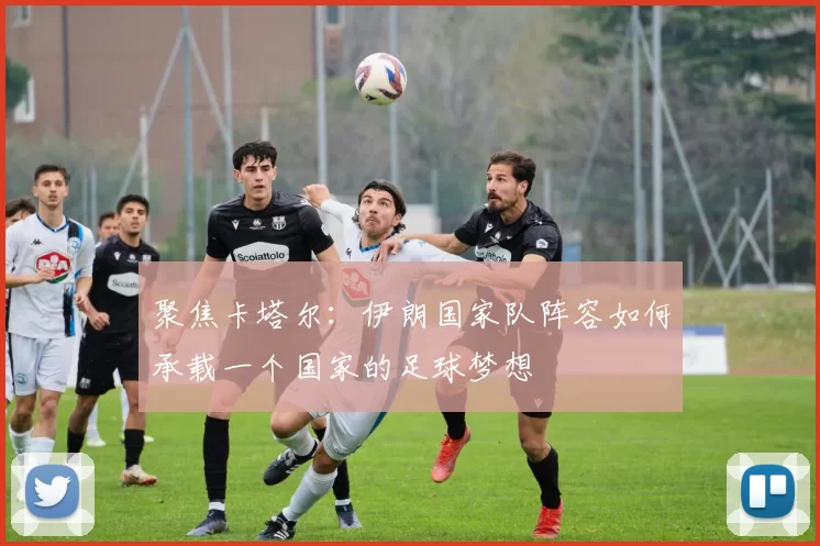 聚焦卡塔尔：伊朗国家队阵容如何承载一个国家的足球梦想