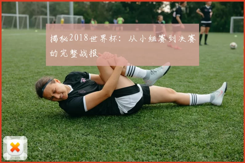 揭秘2018世界杯:从小组赛到决赛的完整战报
