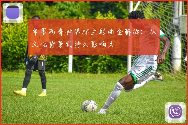 年墨西哥世界杯主题曲全解读：从文化背景到持久影响力