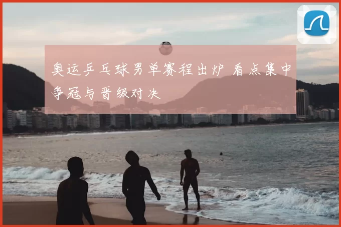 奥运乒乓球男单赛程出炉 看点集中争冠与晋级对决