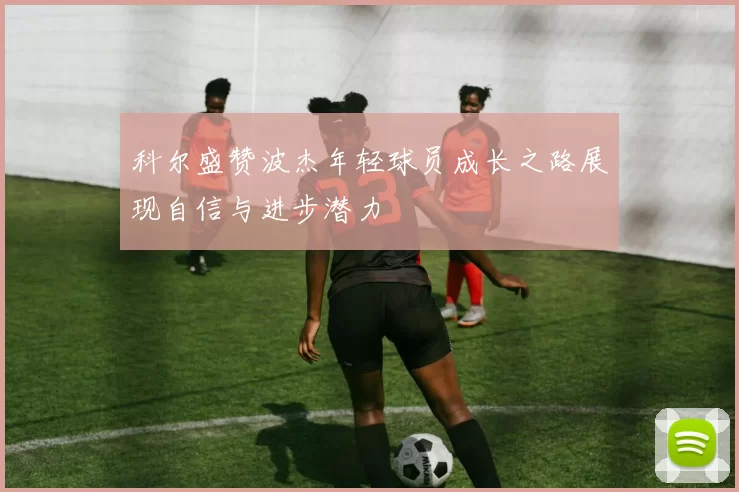 科尔盛赞波杰年轻球员成长之路展现自信与进步潜力