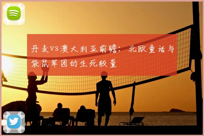 丹麦vs澳大利亚前瞻:北欧童话与袋鼠军团的生死较量