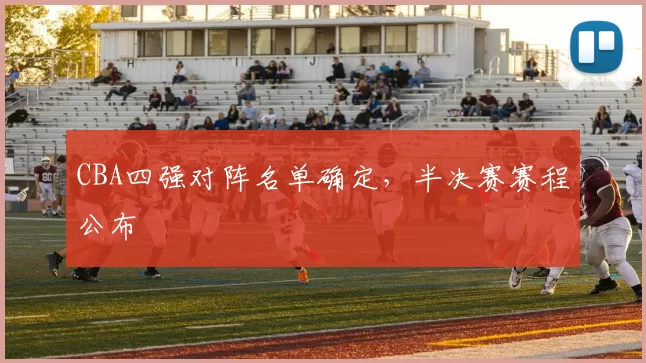 CBA四强对阵名单确定,半决赛赛程公布