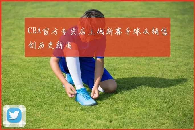 CBA官方专卖店上线新赛季球衣销售创历史新高
